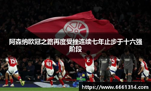 阿森纳欧冠之路再度受挫连续七年止步于十六强阶段