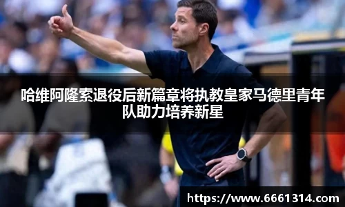 哈维阿隆索退役后新篇章将执教皇家马德里青年队助力培养新星