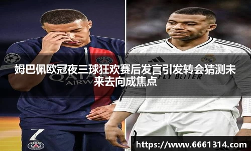 姆巴佩欧冠夜三球狂欢赛后发言引发转会猜测未来去向成焦点