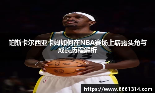 帕斯卡尔西亚卡姆如何在NBA赛场上崭露头角与成长历程解析