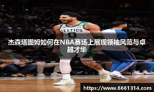 杰森塔图姆如何在NBA赛场上展现领袖风范与卓越才华