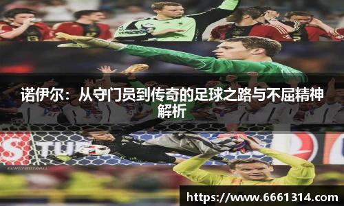诺伊尔：从守门员到传奇的足球之路与不屈精神解析