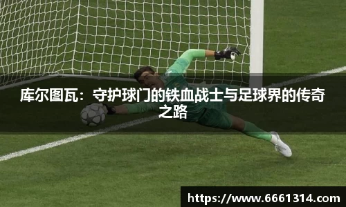 库尔图瓦：守护球门的铁血战士与足球界的传奇之路